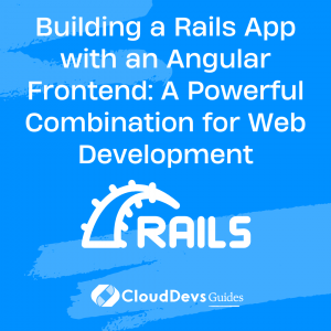 Building a Rails App with an Angular Frontend: A Powerful Combination for Web Development