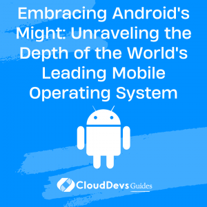 Embracing Android’s Might: Unraveling the Depth of the World’s Leading Mobile Operating System