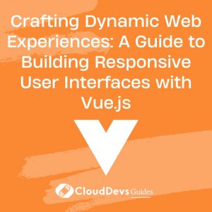 Crafting Dynamic Web Experiences: A Guide to Building Responsive User Interfaces with Vue.js