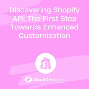 Discovering Shopify API: The First Step Towards Enhanced Customization